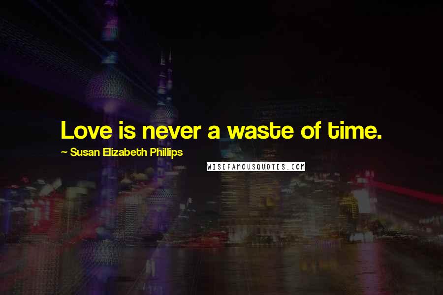 Susan Elizabeth Phillips Quotes: Love is never a waste of time.