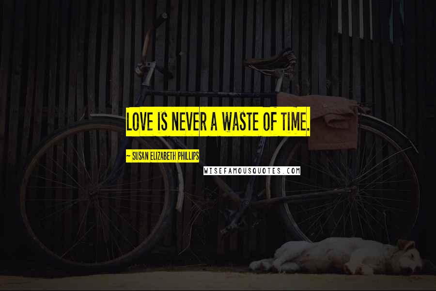 Susan Elizabeth Phillips Quotes: Love is never a waste of time.