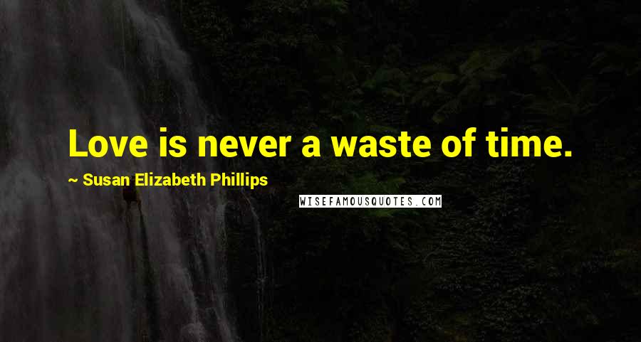 Susan Elizabeth Phillips Quotes: Love is never a waste of time.