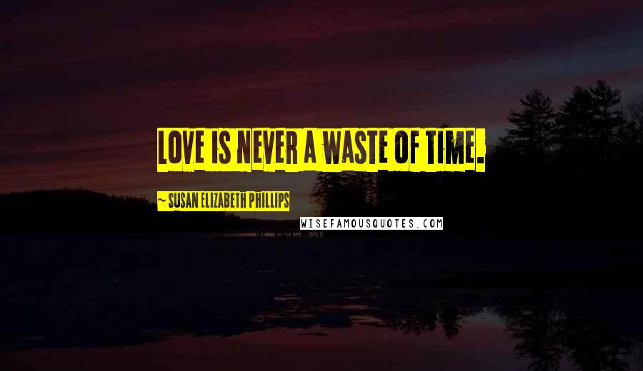 Susan Elizabeth Phillips Quotes: Love is never a waste of time.