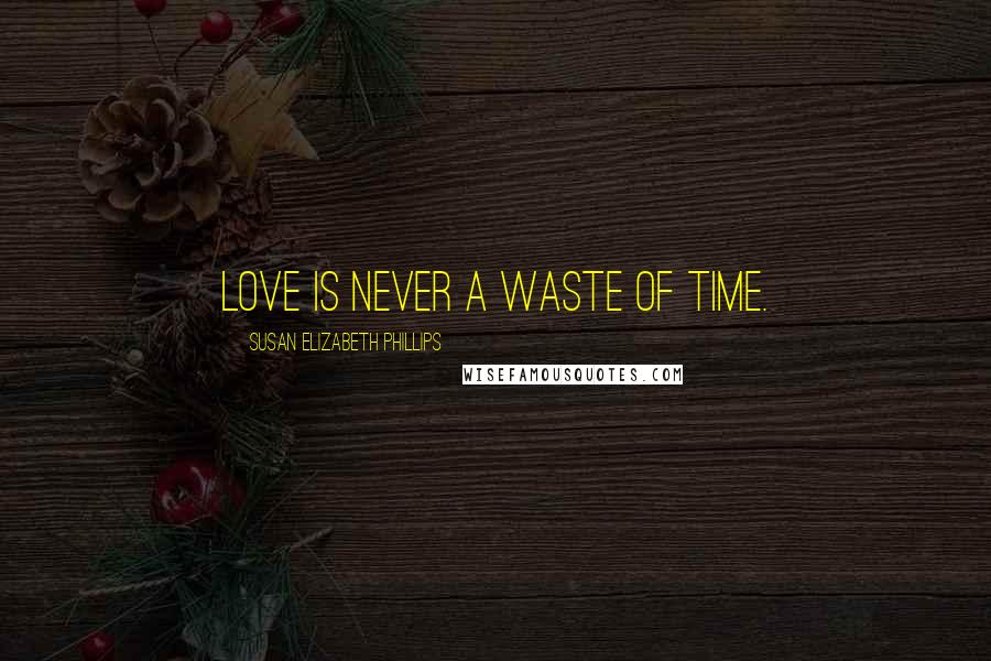 Susan Elizabeth Phillips Quotes: Love is never a waste of time.