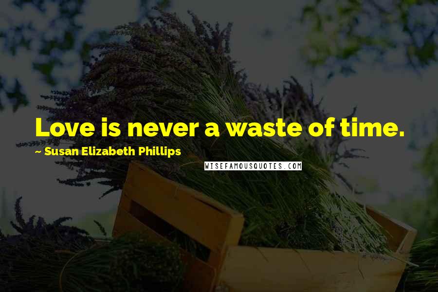 Susan Elizabeth Phillips Quotes: Love is never a waste of time.