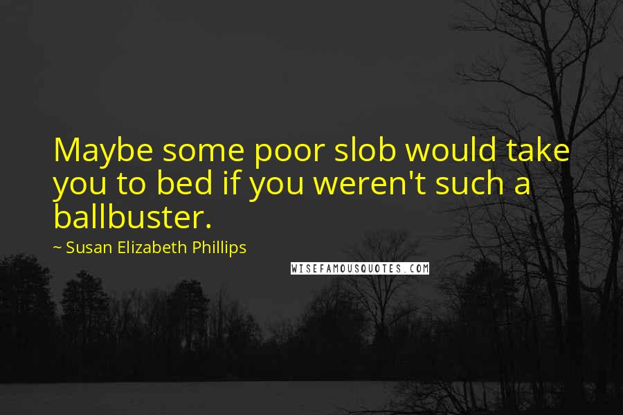 Susan Elizabeth Phillips Quotes: Maybe some poor slob would take you to bed if you weren't such a ballbuster.