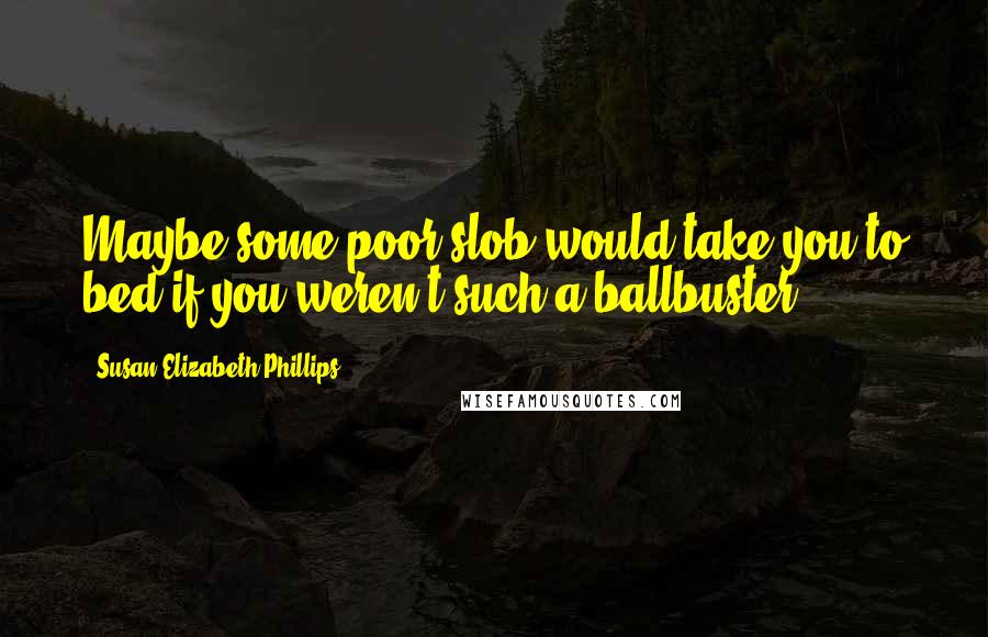 Susan Elizabeth Phillips Quotes: Maybe some poor slob would take you to bed if you weren't such a ballbuster.