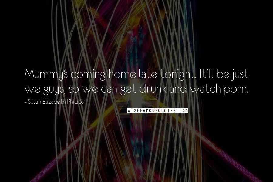 Susan Elizabeth Phillips Quotes: Mummy's coming home late tonight. It'll be just we guys, so we can get drunk and watch porn.