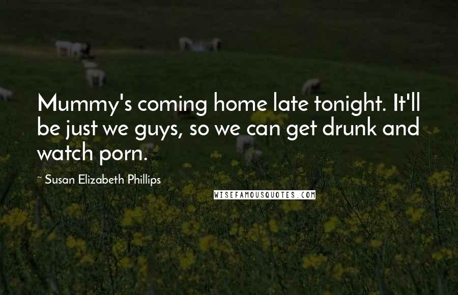 Susan Elizabeth Phillips Quotes: Mummy's coming home late tonight. It'll be just we guys, so we can get drunk and watch porn.