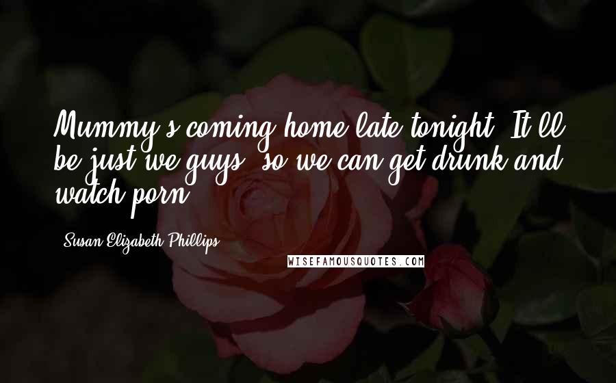 Susan Elizabeth Phillips Quotes: Mummy's coming home late tonight. It'll be just we guys, so we can get drunk and watch porn.