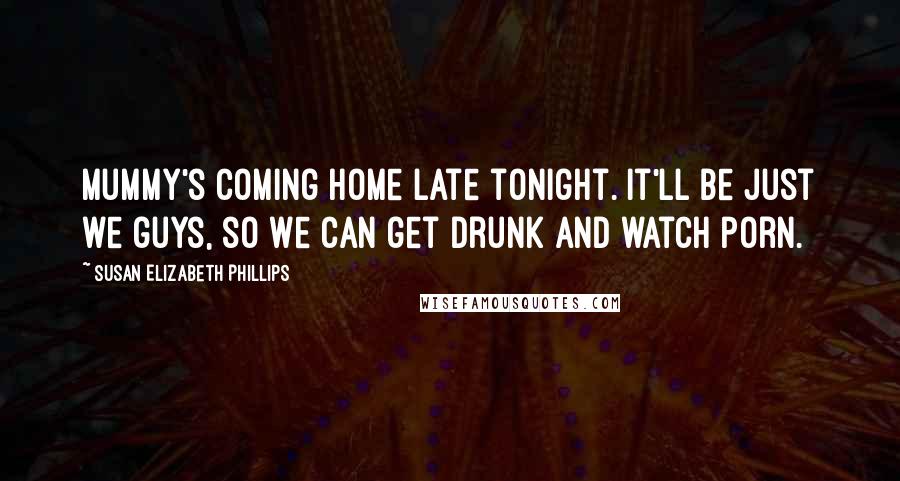 Susan Elizabeth Phillips Quotes: Mummy's coming home late tonight. It'll be just we guys, so we can get drunk and watch porn.