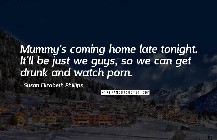 Susan Elizabeth Phillips Quotes: Mummy's coming home late tonight. It'll be just we guys, so we can get drunk and watch porn.