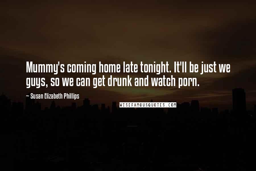 Susan Elizabeth Phillips Quotes: Mummy's coming home late tonight. It'll be just we guys, so we can get drunk and watch porn.