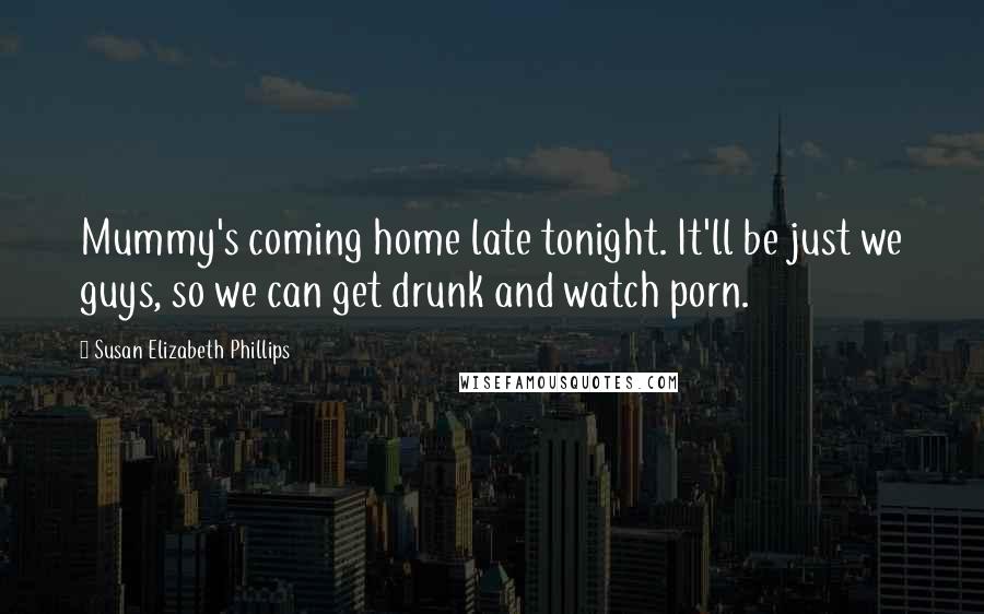 Susan Elizabeth Phillips Quotes: Mummy's coming home late tonight. It'll be just we guys, so we can get drunk and watch porn.