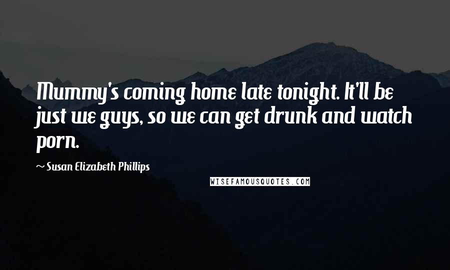 Susan Elizabeth Phillips Quotes: Mummy's coming home late tonight. It'll be just we guys, so we can get drunk and watch porn.