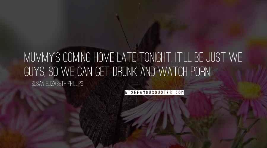 Susan Elizabeth Phillips Quotes: Mummy's coming home late tonight. It'll be just we guys, so we can get drunk and watch porn.