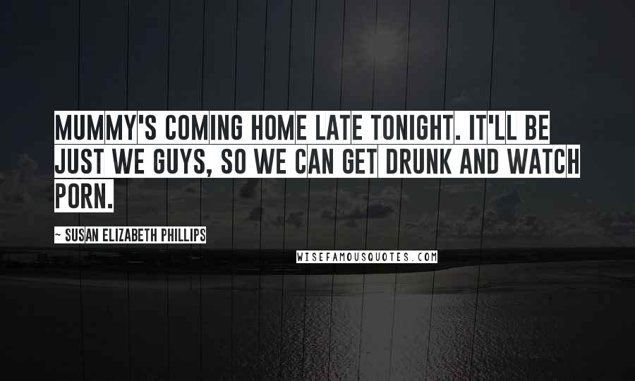 Susan Elizabeth Phillips Quotes: Mummy's coming home late tonight. It'll be just we guys, so we can get drunk and watch porn.
