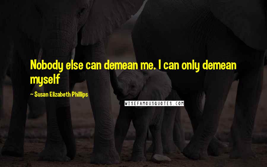 Susan Elizabeth Phillips Quotes: Nobody else can demean me. I can only demean myself