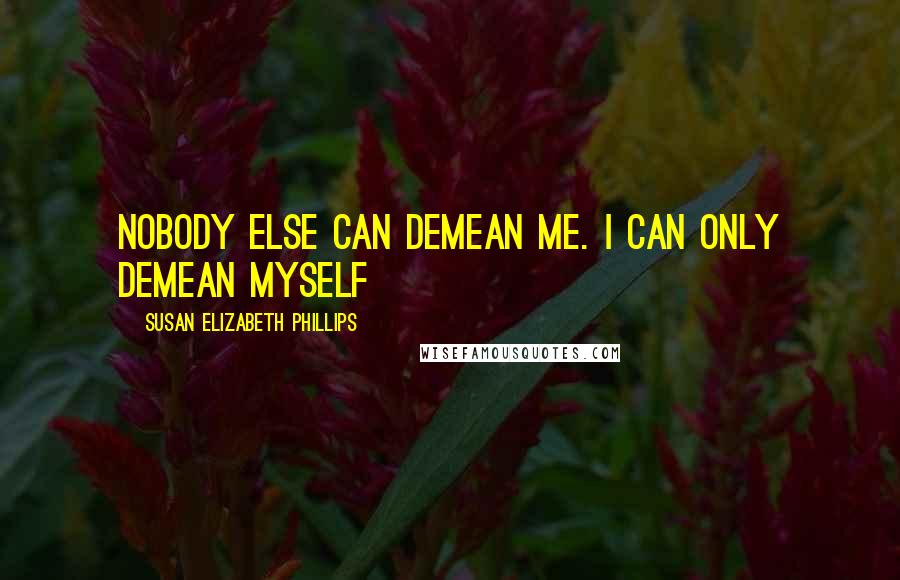 Susan Elizabeth Phillips Quotes: Nobody else can demean me. I can only demean myself