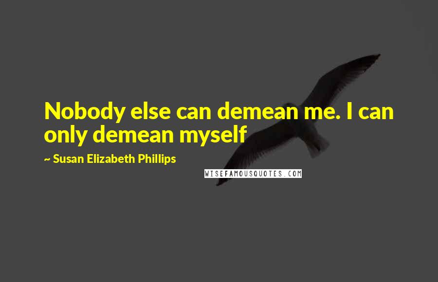 Susan Elizabeth Phillips Quotes: Nobody else can demean me. I can only demean myself