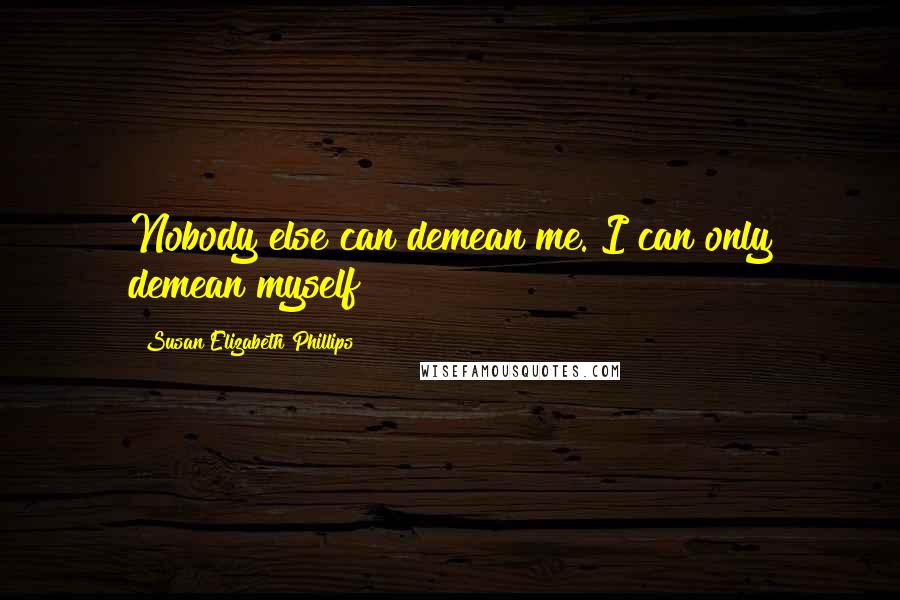 Susan Elizabeth Phillips Quotes: Nobody else can demean me. I can only demean myself