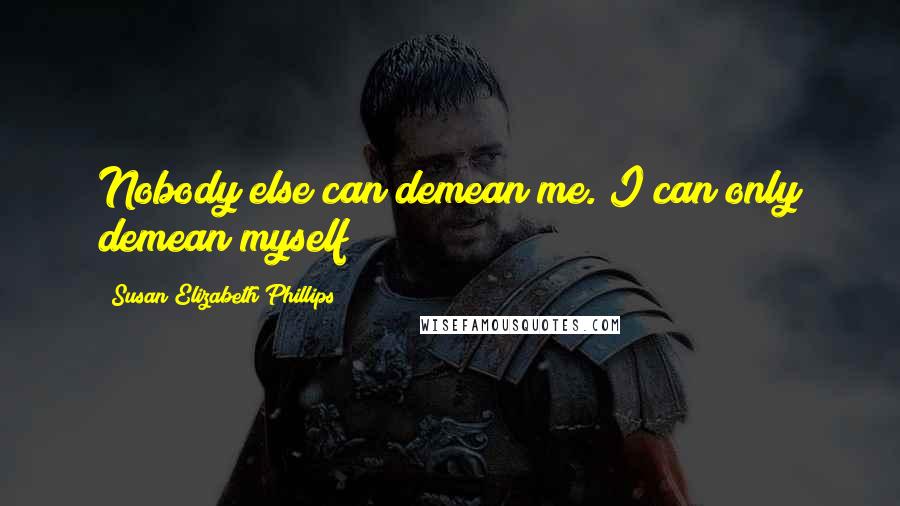 Susan Elizabeth Phillips Quotes: Nobody else can demean me. I can only demean myself