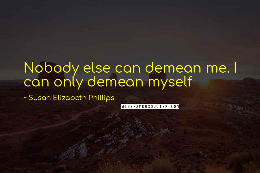 Susan Elizabeth Phillips Quotes: Nobody else can demean me. I can only demean myself