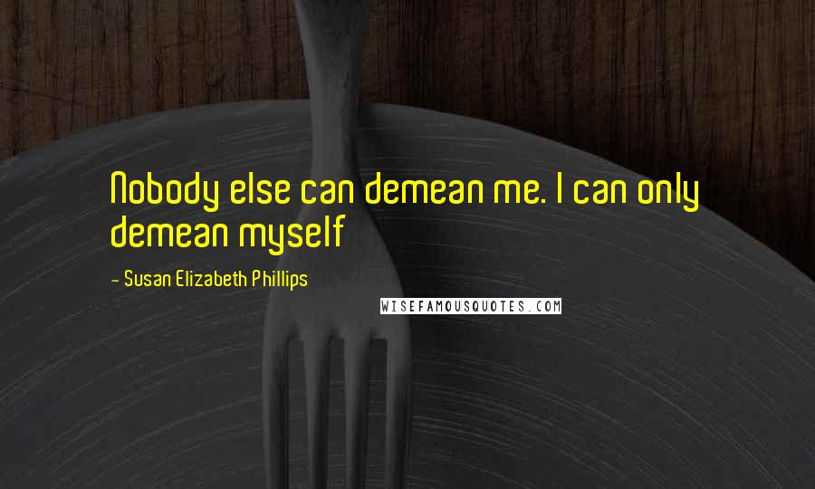 Susan Elizabeth Phillips Quotes: Nobody else can demean me. I can only demean myself