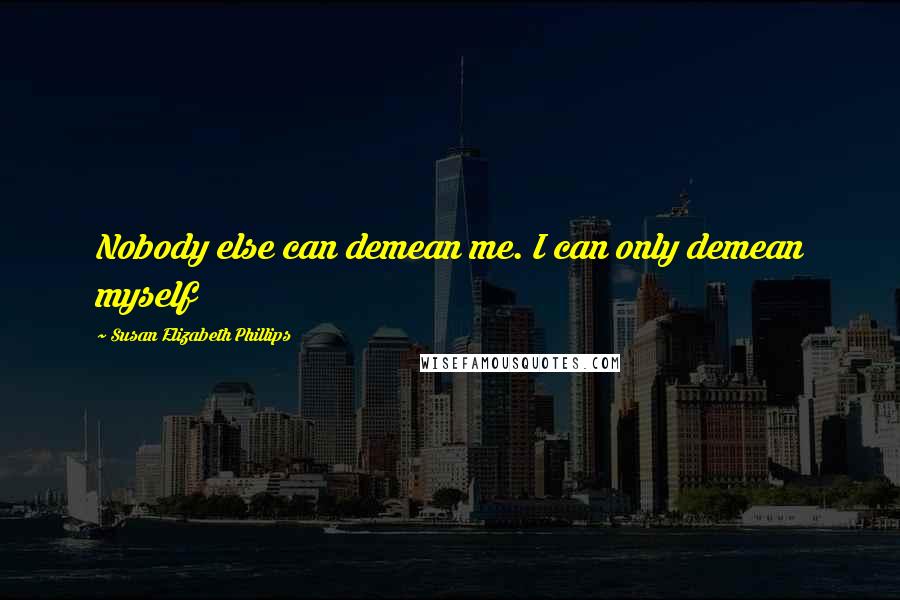 Susan Elizabeth Phillips Quotes: Nobody else can demean me. I can only demean myself