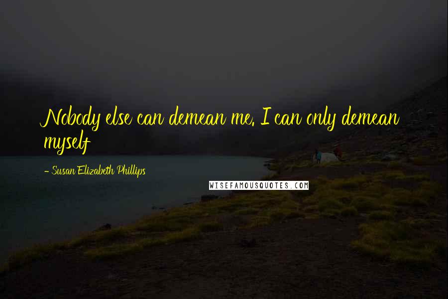 Susan Elizabeth Phillips Quotes: Nobody else can demean me. I can only demean myself
