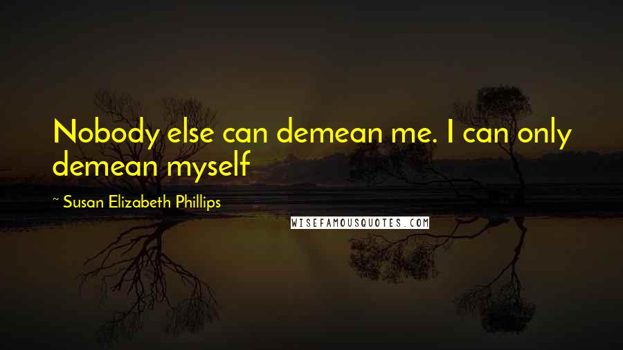Susan Elizabeth Phillips Quotes: Nobody else can demean me. I can only demean myself