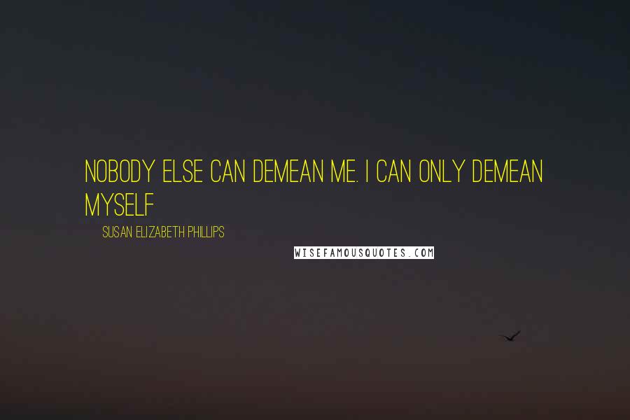 Susan Elizabeth Phillips Quotes: Nobody else can demean me. I can only demean myself