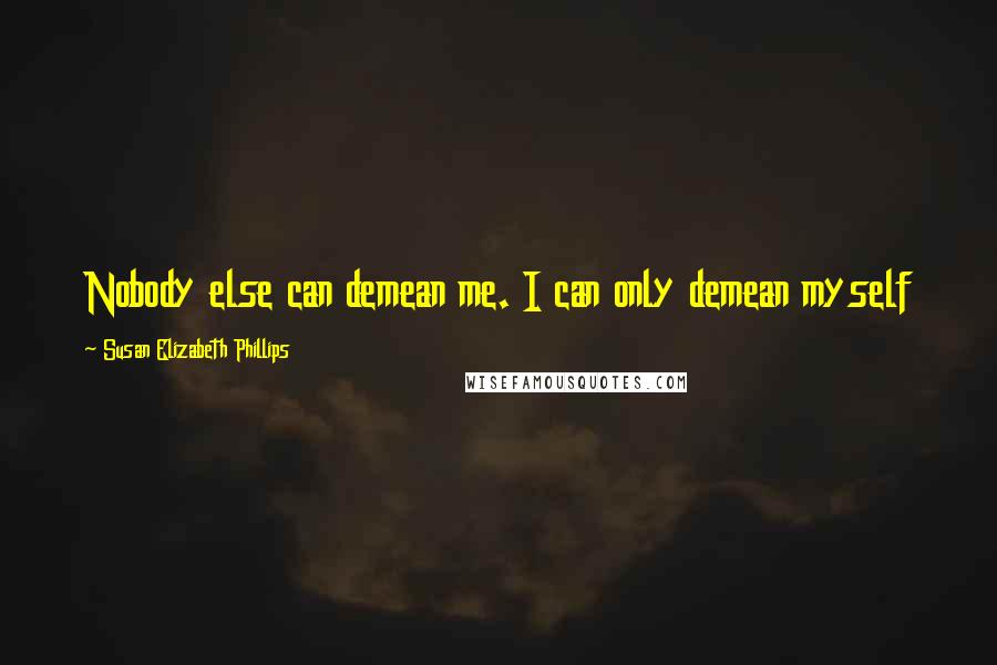 Susan Elizabeth Phillips Quotes: Nobody else can demean me. I can only demean myself