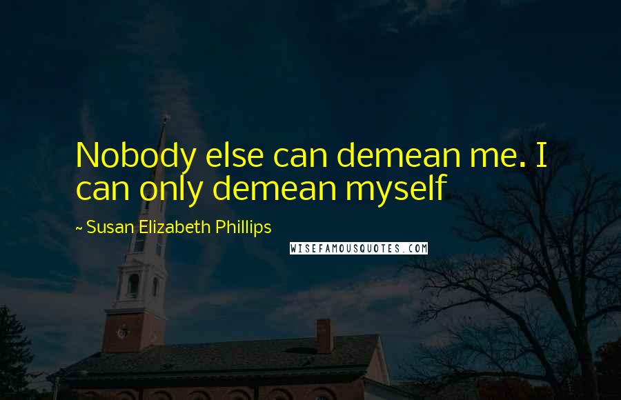 Susan Elizabeth Phillips Quotes: Nobody else can demean me. I can only demean myself