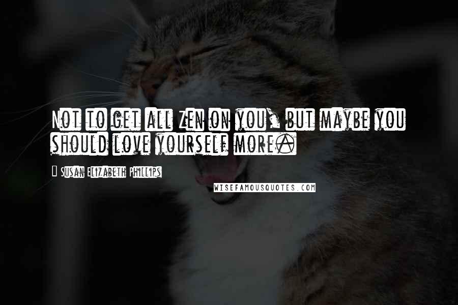 Susan Elizabeth Phillips Quotes: Not to get all Zen on you, but maybe you should love yourself more.