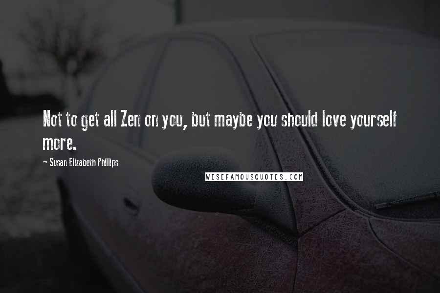 Susan Elizabeth Phillips Quotes: Not to get all Zen on you, but maybe you should love yourself more.