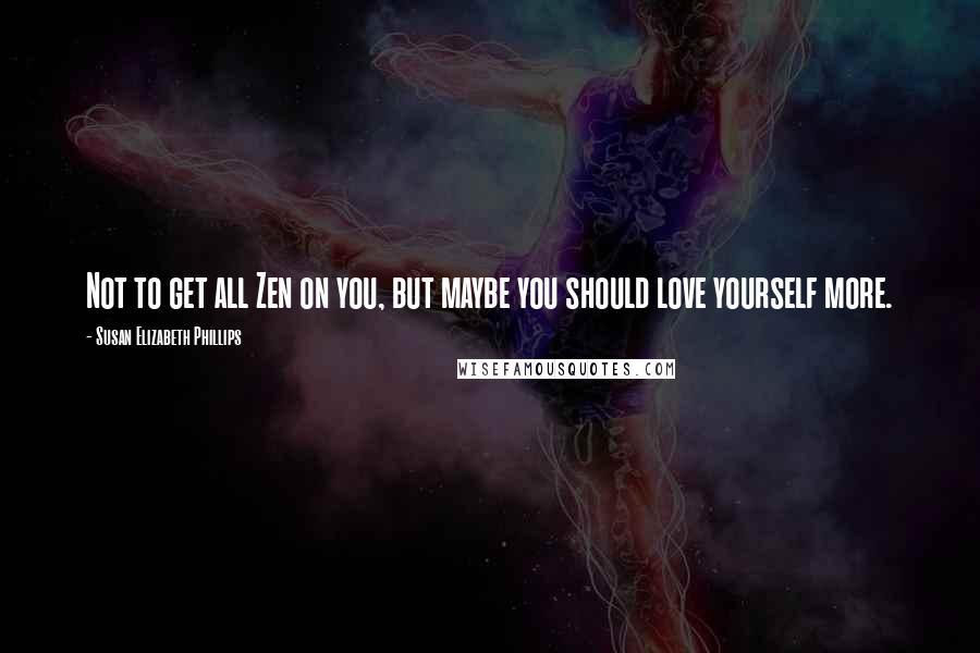 Susan Elizabeth Phillips Quotes: Not to get all Zen on you, but maybe you should love yourself more.