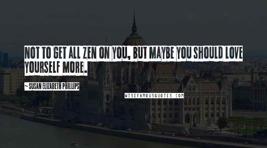 Susan Elizabeth Phillips Quotes: Not to get all Zen on you, but maybe you should love yourself more.