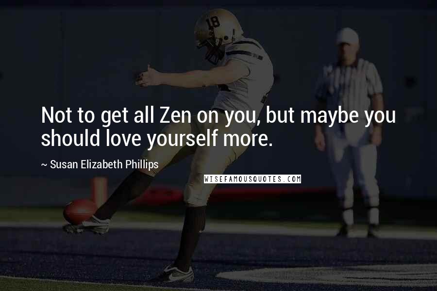 Susan Elizabeth Phillips Quotes: Not to get all Zen on you, but maybe you should love yourself more.