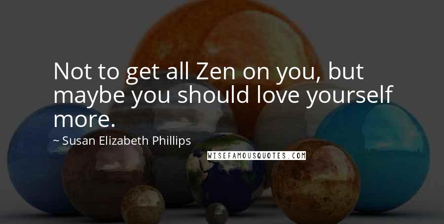 Susan Elizabeth Phillips Quotes: Not to get all Zen on you, but maybe you should love yourself more.