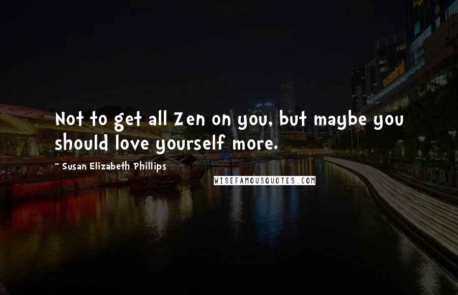 Susan Elizabeth Phillips Quotes: Not to get all Zen on you, but maybe you should love yourself more.