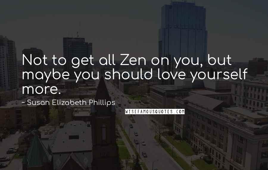 Susan Elizabeth Phillips Quotes: Not to get all Zen on you, but maybe you should love yourself more.