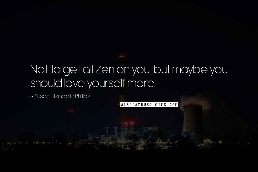 Susan Elizabeth Phillips Quotes: Not to get all Zen on you, but maybe you should love yourself more.