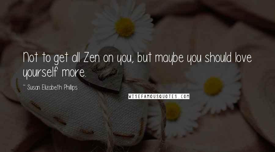 Susan Elizabeth Phillips Quotes: Not to get all Zen on you, but maybe you should love yourself more.
