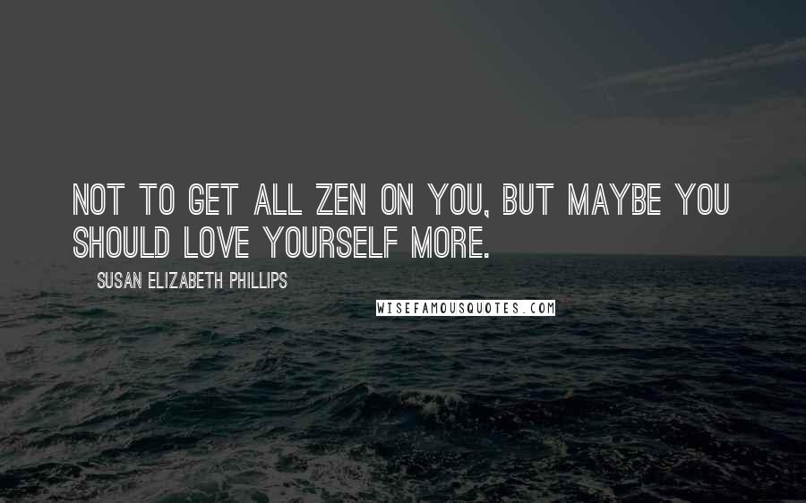 Susan Elizabeth Phillips Quotes: Not to get all Zen on you, but maybe you should love yourself more.