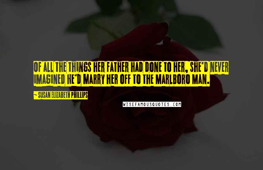 Susan Elizabeth Phillips Quotes: Of all the things her father had done to her, she'd never imagined he'd marry her off to the Marlboro Man.