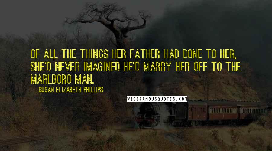 Susan Elizabeth Phillips Quotes: Of all the things her father had done to her, she'd never imagined he'd marry her off to the Marlboro Man.