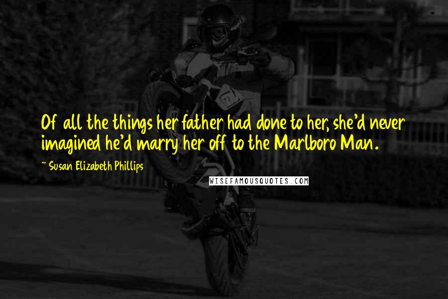 Susan Elizabeth Phillips Quotes: Of all the things her father had done to her, she'd never imagined he'd marry her off to the Marlboro Man.