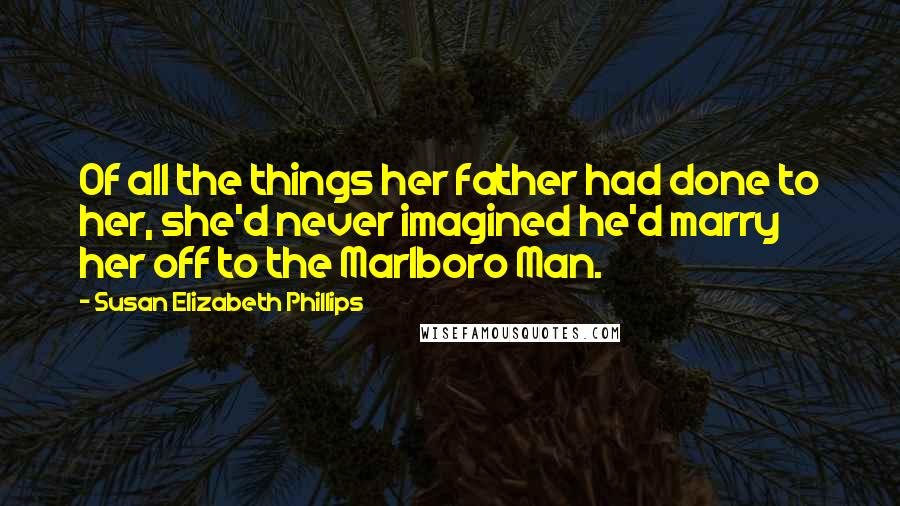 Susan Elizabeth Phillips Quotes: Of all the things her father had done to her, she'd never imagined he'd marry her off to the Marlboro Man.