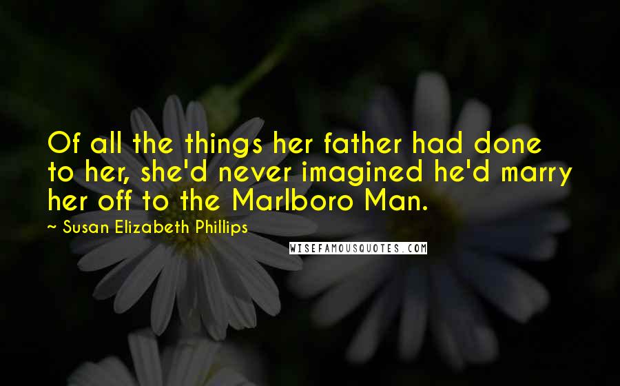 Susan Elizabeth Phillips Quotes: Of all the things her father had done to her, she'd never imagined he'd marry her off to the Marlboro Man.