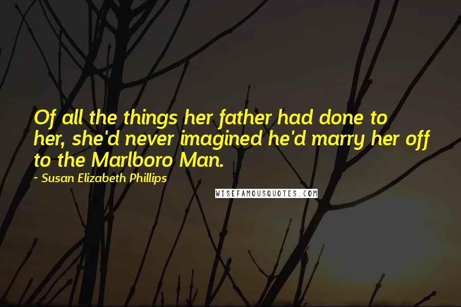 Susan Elizabeth Phillips Quotes: Of all the things her father had done to her, she'd never imagined he'd marry her off to the Marlboro Man.