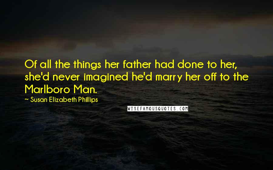 Susan Elizabeth Phillips Quotes: Of all the things her father had done to her, she'd never imagined he'd marry her off to the Marlboro Man.