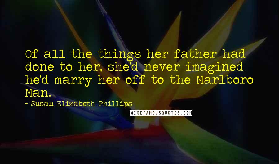 Susan Elizabeth Phillips Quotes: Of all the things her father had done to her, she'd never imagined he'd marry her off to the Marlboro Man.